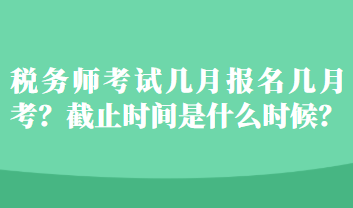 稅務師考試幾月報名幾月考？截止時間是什么時候？