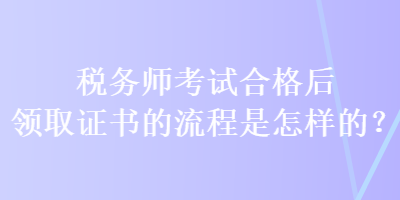 稅務(wù)師考試合格后領(lǐng)取證書的流程是怎樣的？