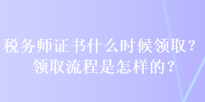 稅務(wù)師證書(shū)什么時(shí)候領(lǐng)??？領(lǐng)取流程是怎樣的？