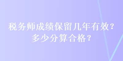 稅務(wù)師成績(jī)保留幾年有效？多少分算合格？