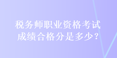 稅務(wù)師職業(yè)資格考試成績合格分是多少？