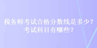 稅務師考試合格分數(shù)線是多少？考試科目有哪些？