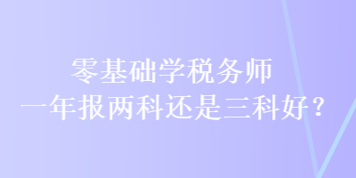 零基礎(chǔ)學(xué)稅務(wù)師 一年報(bào)兩科還是三科好？