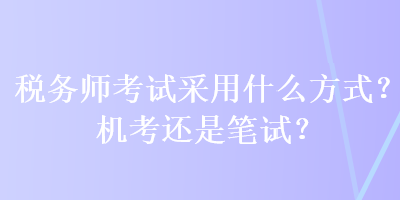 稅務(wù)師考試采用什么方式？機(jī)考還是筆試？