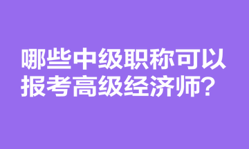 哪些中級(jí)職稱可以報(bào)考高級(jí)經(jīng)濟(jì)師？