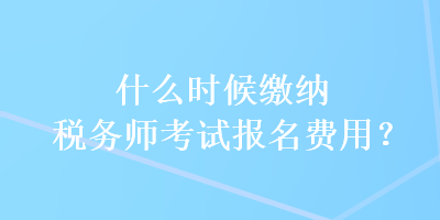 什么時候繳納稅務(wù)師考試報名費用？