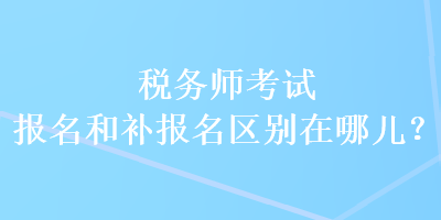 稅務(wù)師考試報(bào)名和補(bǔ)報(bào)名區(qū)別在哪兒？