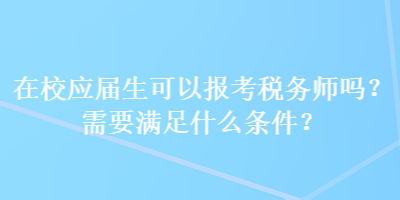 在校應屆生可以報考稅務師嗎？需要滿足什么條件？