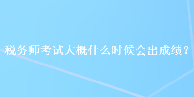 稅務(wù)師考試大概什么時(shí)候會出成績？