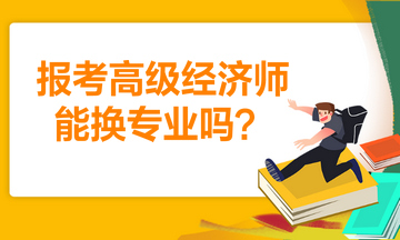 報考高級經(jīng)濟師能換專業(yè)嗎？