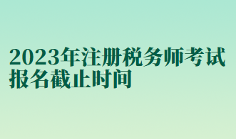 2023年注冊(cè)稅務(wù)師考試報(bào)名截止時(shí)間