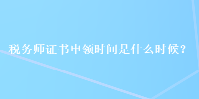 稅務(wù)師證書申領(lǐng)時間是什么時候？