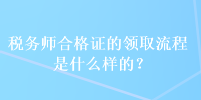 稅務(wù)師合格證的領(lǐng)取流程是什么樣的？