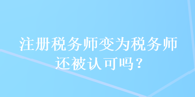 注冊稅務(wù)師變?yōu)槎悇?wù)師還被認(rèn)可嗎？