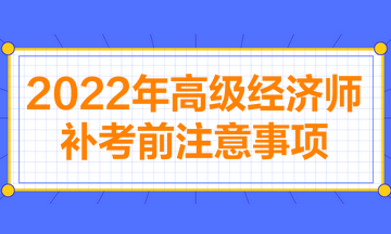 2022年高級經(jīng)濟師補考前注意事項