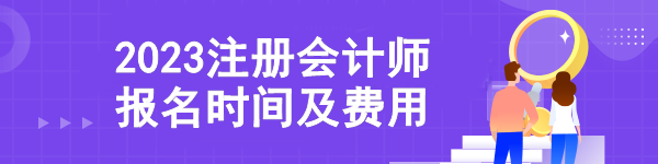 2023注冊會計(jì)師報(bào)名時(shí)間及費(fèi)用