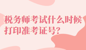 稅務(wù)師考試什么時候打印準(zhǔn)考證號？