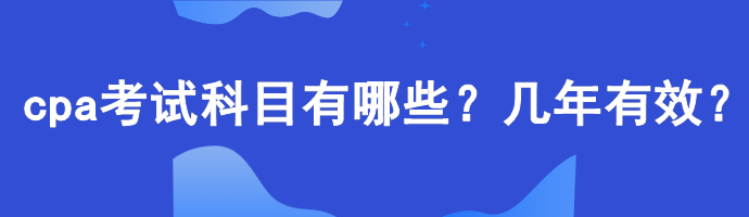 cpa考試科目有哪些？幾年有效？