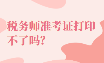 稅務(wù)師準(zhǔn)考證打印不了嗎？