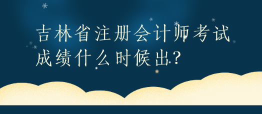 吉林省注冊會計師考試成績什么時候出？