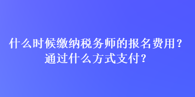 什么時(shí)候繳納稅務(wù)師的報(bào)名費(fèi)用？通過(guò)什么方式支付？