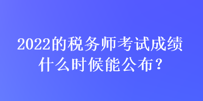 2022的稅務(wù)師考試成績什么時候能公布？