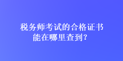 稅務(wù)師考試的合格證書能在哪里查到？