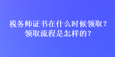 稅務(wù)師證書在什么時(shí)候領(lǐng)??？領(lǐng)取流程是怎樣的？