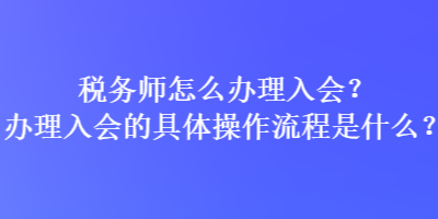 稅務(wù)師怎么辦理入會？辦理入會的具體操作流程是什么？