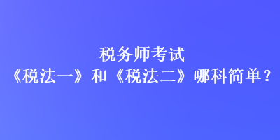 稅務師考試《稅法一》和《稅法二》哪科簡單？