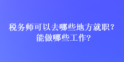 稅務(wù)師可以去哪些地方就職？能做哪些工作？