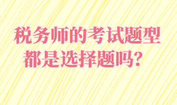 稅務(wù)師的考試題型都是選擇題嗎？