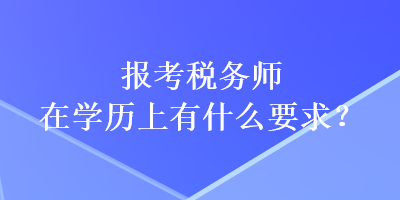 報(bào)考稅務(wù)師在學(xué)歷上有什么要求？