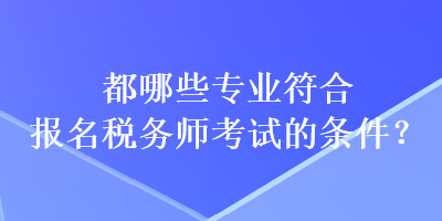 都哪些專業(yè)符合報名稅務師考試的條件？