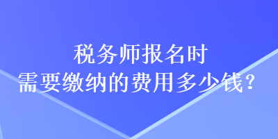 稅務師報名時需要繳納的費用多少錢？