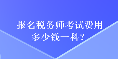 報名稅務(wù)師考試費用多少錢一科？