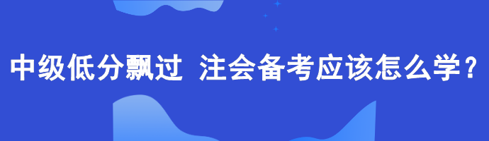 中級低分飄過 備考注會應(yīng)該怎么學(xué)？