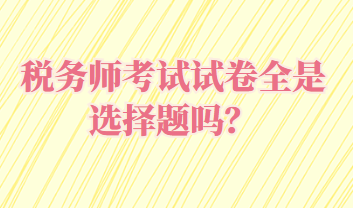 稅務(wù)師考試試卷全是選擇題嗎