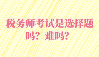 稅務(wù)師考試是選擇題嗎？難嗎？