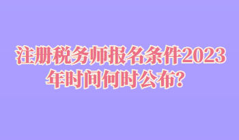 注冊(cè)稅務(wù)師報(bào)名條件2023年時(shí)間何時(shí)公布？