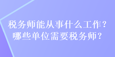 稅務(wù)師能從事什么工作？哪些單位需要稅務(wù)師？