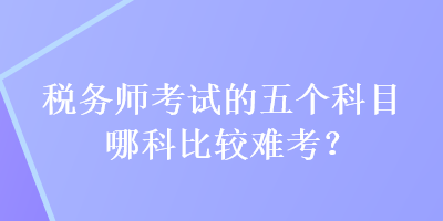 稅務師考試的五個科目哪科比較難考？