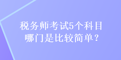 稅務(wù)師考試5個(gè)科目哪門是比較簡(jiǎn)單？