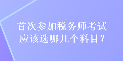 首次參加稅務(wù)師考試應(yīng)該選哪幾個(gè)科目？