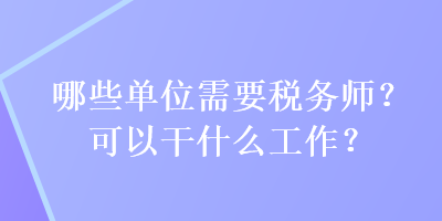 哪些單位需要稅務(wù)師？可以干什么工作？