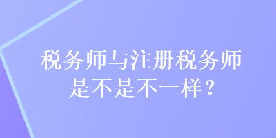 稅務師與注冊稅務師是不是不一樣？