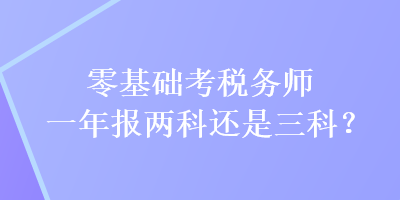 零基礎(chǔ)考稅務(wù)師一年報兩科還是三科？