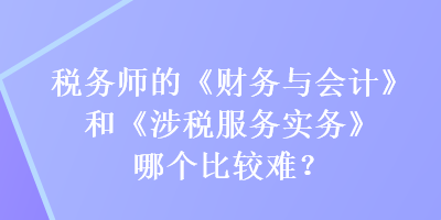 稅務(wù)師的《財務(wù)與會計》和《涉稅服務(wù)實務(wù)》哪個比較難？