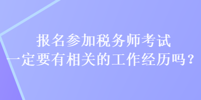 報(bào)名參加稅務(wù)師考試一定要有相關(guān)的工作經(jīng)歷嗎？