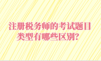 注冊(cè)稅務(wù)師的考試題目類(lèi)型有哪些區(qū)別？